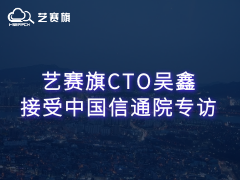 艺赛旗CTO吴鑫接受中国信通院专访